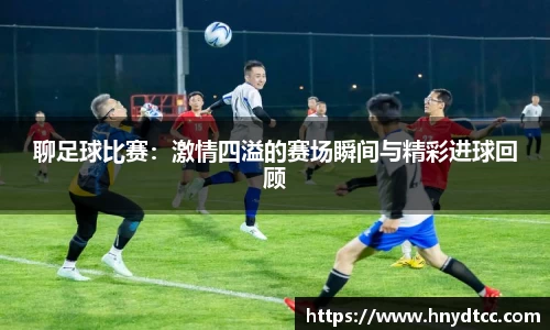 聊足球比赛：激情四溢的赛场瞬间与精彩进球回顾