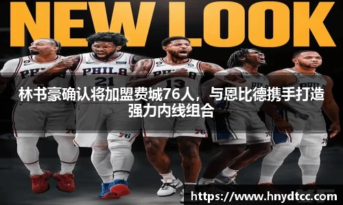 林书豪确认将加盟费城76人，与恩比德携手打造强力内线组合