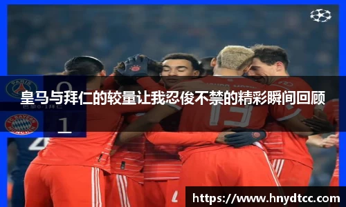 皇马与拜仁的较量让我忍俊不禁的精彩瞬间回顾