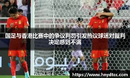 国足与香港比赛中的争议判罚引发热议球迷对裁判决定感到不满