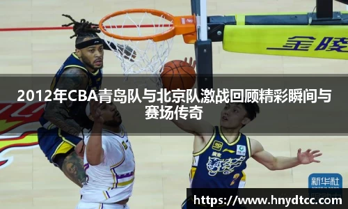 2012年CBA青岛队与北京队激战回顾精彩瞬间与赛场传奇