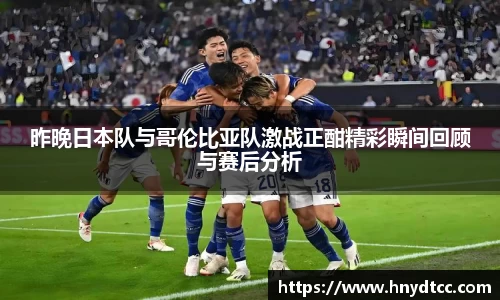 昨晚日本队与哥伦比亚队激战正酣精彩瞬间回顾与赛后分析