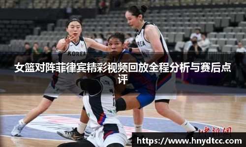 女篮对阵菲律宾精彩视频回放全程分析与赛后点评