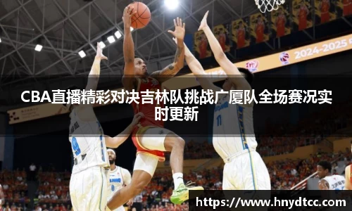 CBA直播精彩对决吉林队挑战广厦队全场赛况实时更新