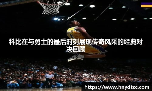 科比在与勇士的最后时刻展现传奇风采的经典对决回顾