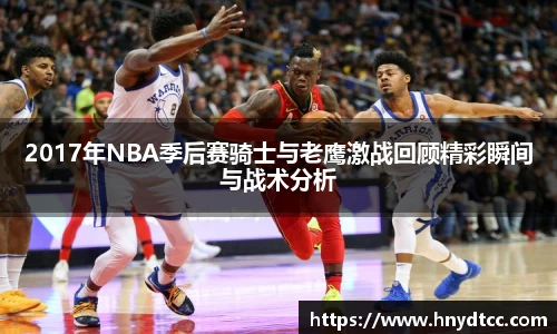 2017年NBA季后赛骑士与老鹰激战回顾精彩瞬间与战术分析