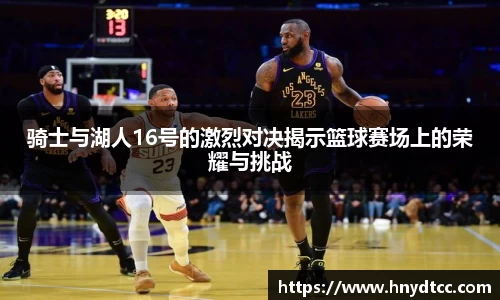 骑士与湖人16号的激烈对决揭示篮球赛场上的荣耀与挑战