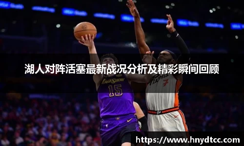 湖人对阵活塞最新战况分析及精彩瞬间回顾