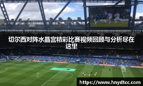 切尔西对阵水晶宫精彩比赛视频回顾与分析尽在这里
