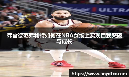 弗雷德范弗利特如何在NBA赛场上实现自我突破与成长