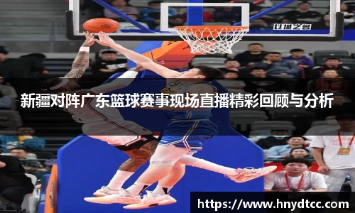 新疆对阵广东篮球赛事现场直播精彩回顾与分析