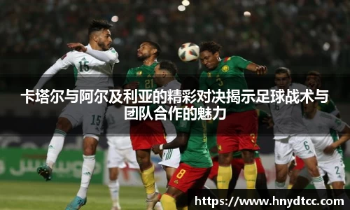 卡塔尔与阿尔及利亚的精彩对决揭示足球战术与团队合作的魅力