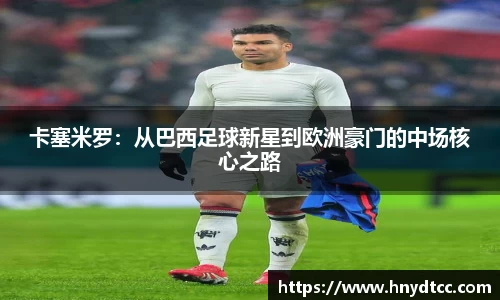 卡塞米罗：从巴西足球新星到欧洲豪门的中场核心之路