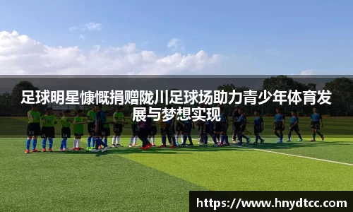 足球明星慷慨捐赠陇川足球场助力青少年体育发展与梦想实现