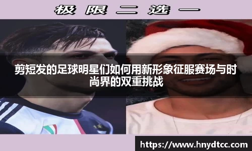 剪短发的足球明星们如何用新形象征服赛场与时尚界的双重挑战