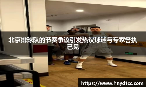 北京排球队的节奏争议引发热议球迷与专家各执己见