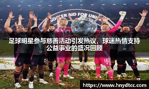 足球明星参与慈善活动引发热议，球迷热情支持公益事业的盛况回顾
