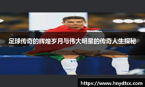 足球传奇的辉煌岁月与伟大明星的传奇人生探秘