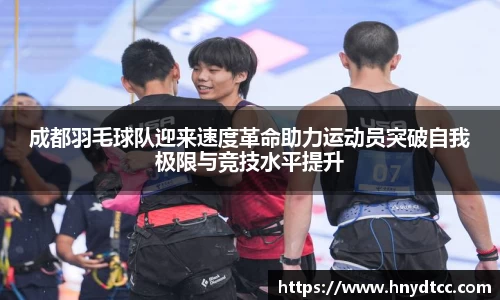 成都羽毛球队迎来速度革命助力运动员突破自我极限与竞技水平提升