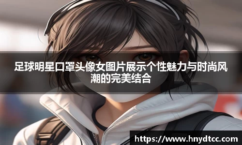 足球明星口罩头像女图片展示个性魅力与时尚风潮的完美结合