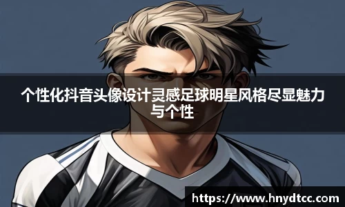 个性化抖音头像设计灵感足球明星风格尽显魅力与个性