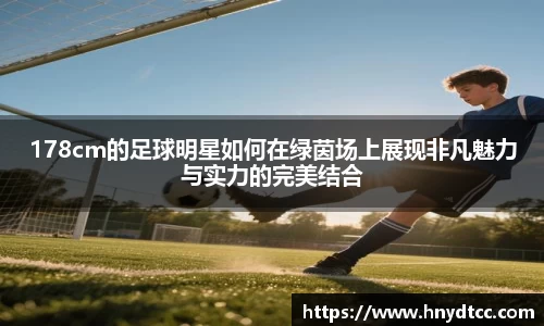 178cm的足球明星如何在绿茵场上展现非凡魅力与实力的完美结合