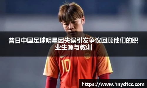 昔日中国足球明星因失误引发争议回顾他们的职业生涯与教训