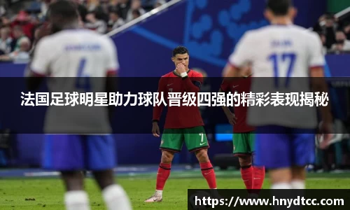 法国足球明星助力球队晋级四强的精彩表现揭秘