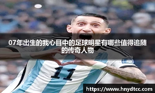 07年出生的我心目中的足球明星有哪些值得追随的传奇人物